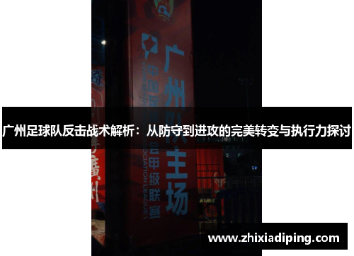 广州足球队反击战术解析：从防守到进攻的完美转变与执行力探讨