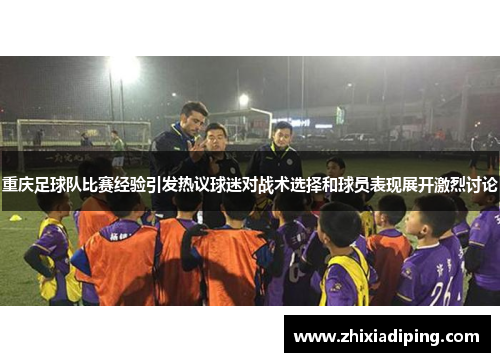 重庆足球队比赛经验引发热议球迷对战术选择和球员表现展开激烈讨论