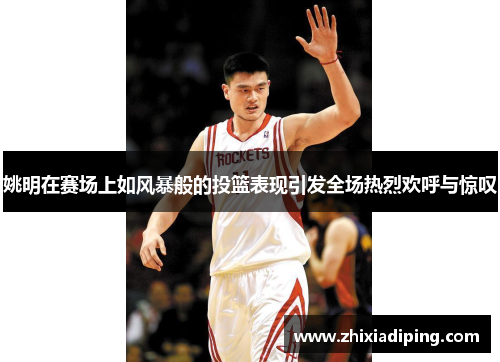姚明在赛场上如风暴般的投篮表现引发全场热烈欢呼与惊叹