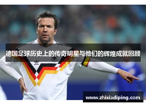 德国足球历史上的传奇明星与他们的辉煌成就回顾