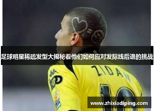 足球明星稀疏发型大揭秘看他们如何应对发际线后退的挑战