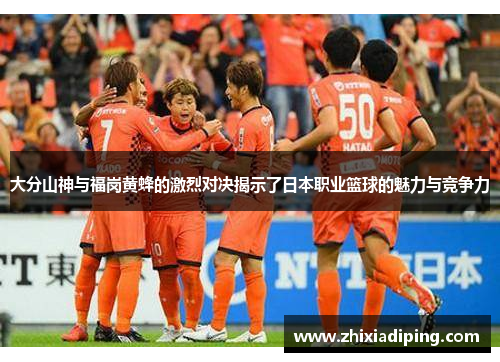 大分山神与福岗黄蜂的激烈对决揭示了日本职业篮球的魅力与竞争力