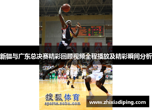 新疆与广东总决赛精彩回顾视频全程播放及精彩瞬间分析